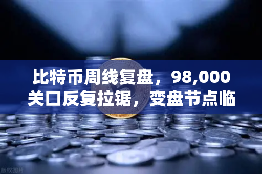 比特币周线复盘，98,000关口反复拉锯，变盘节点临近—市场博弈加剧，投资者如何应对？