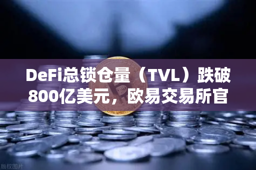 DeFi总锁仓量（TVL）跌破800亿美元，欧易交易所官网解读夏季热潮褪去后的市场新格局