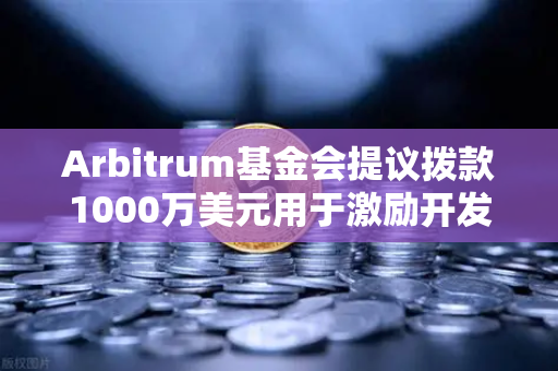 Arbitrum基金会提议拨款1000万美元用于激励开发者，生态扩张与交易平台新机遇