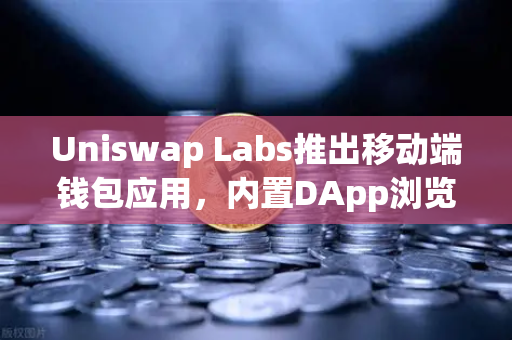 Uniswap Labs推出移动端钱包应用，内置DApp浏览器，DeFi生态的移动化新篇章