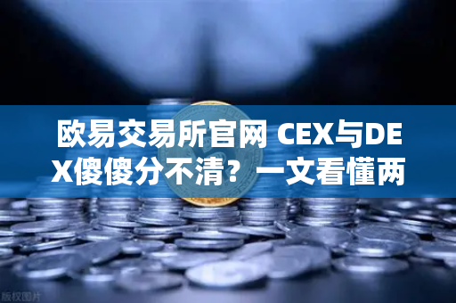 欧易交易所官网 CEX与DEX傻傻分不清？一文看懂两者的优劣势