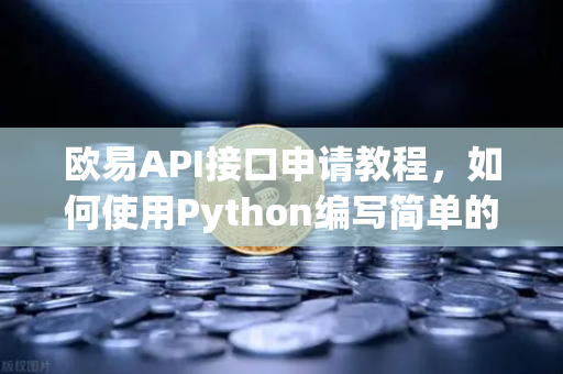 欧易API接口申请教程，如何使用Python编写简单的交易脚本？
