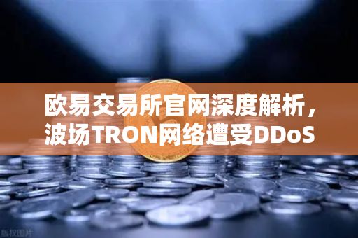 欧易交易所官网深度解析，波场TRON网络遭受DDoS攻击，转账延迟数小时