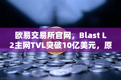 欧易交易所官网，Blast L2主网TVL突破10亿美元，原生收益模式引领DeFi新浪潮