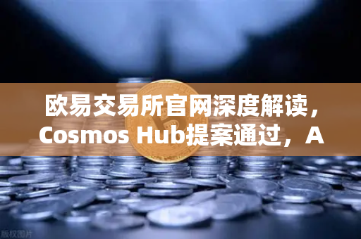 欧易交易所官网深度解读，Cosmos Hub提案通过，ATOM通胀率正式调整为7%