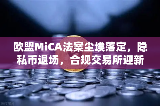 欧盟MiCA法案尘埃落定，隐私币退场，合规交易所迎新格局