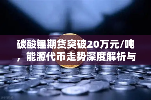 碳酸锂期货突破20万元/吨，能源代币走势深度解析与未来展望
