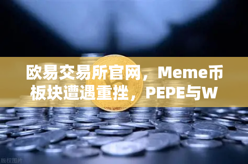欧易交易所官网，Meme币板块遭遇重挫，PEPE与WIF跌幅超大盘50%