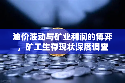 油价波动与矿业利润的博弈，矿工生存现状深度调查