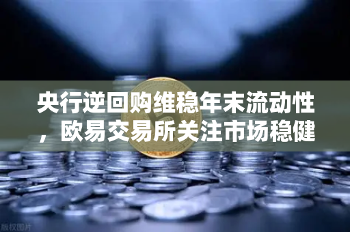 央行逆回购维稳年末流动性，欧易交易所关注市场稳健信号