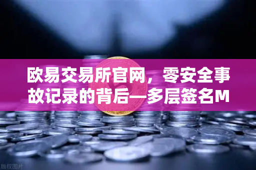 欧易交易所官网，零安全事故记录的背后—多层签名MPC钱包技术架构解密
