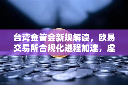 台湾金管会新规解读，欧易交易所合规化进程加速，虚拟资产监管再升级