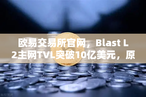 欧易交易所官网，Blast L2主网TVL突破10亿美元，原生收益模式引市场追捧