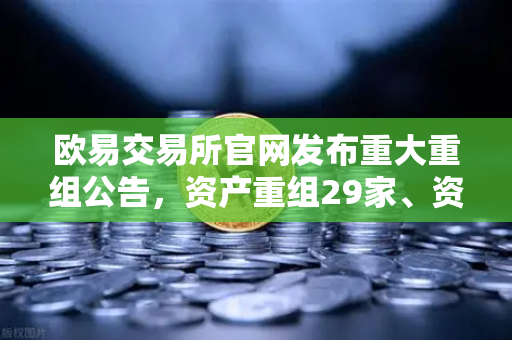 欧易交易所官网发布重大重组公告，资产重组29家、资产收购3家、股份质押6家深度解析