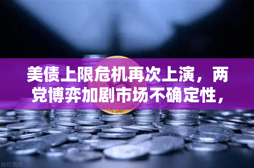 美债上限危机再次上演，两党博弈加剧市场不确定性，投资者如何避险？