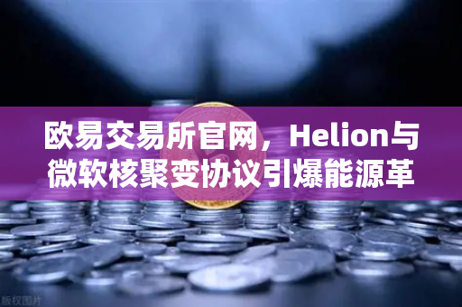 欧易交易所官网,Helion与微软核聚变协议引爆能源革命,数字资产布局新风口-第1张图片-欧易交易所 欧易交易所官网,Helion与微软核聚变协议引爆能源革命,数字资产布局新风口-第1张图片-欧易交易所