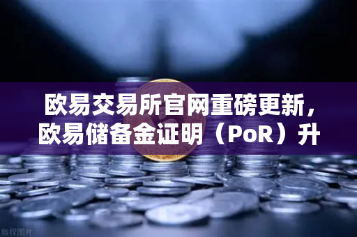 欧易交易所官网重磅更新，欧易储备金证明（PoR）升级，Merkle Tree验证工具正式上线
