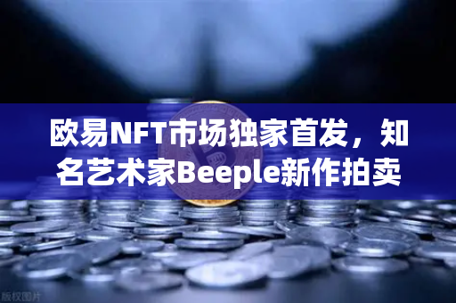 欧易NFT市场独家首发，知名艺术家Beeple新作拍卖深度解析