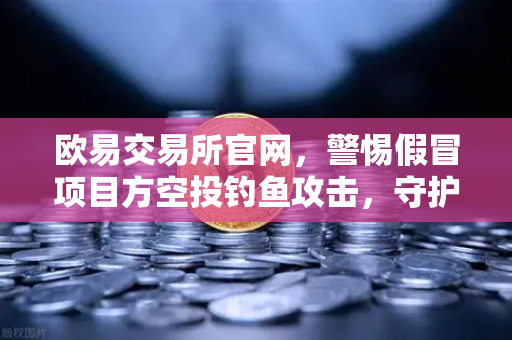 欧易交易所官网，警惕假冒项目方空投钓鱼攻击，守护数字资产安全