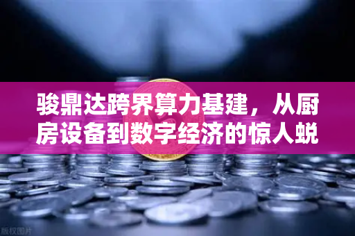 骏鼎达跨界算力基建，从厨房设备到数字经济的惊人蜕变