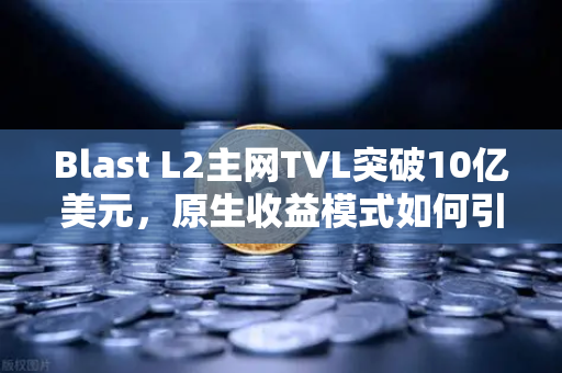 Blast L2主网TVL突破10亿美元，原生收益模式如何引爆加密市场新浪潮-第1张图片-欧易交易所