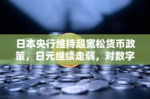 日本央行维持超宽松货币政策，日元继续走弱，对数字资产市场的影响与投资策略