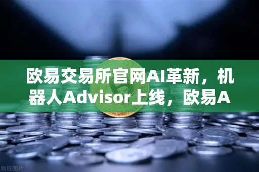 欧易交易所官网AI革新，机器人Advisor上线，欧易APP引入智能客服助手