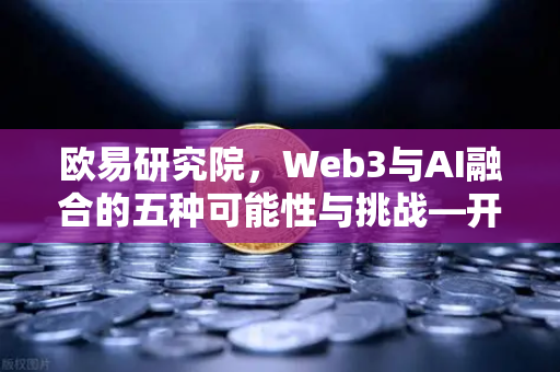 欧易研究院，Web3与AI融合的五种可能性与挑战—开启去中心化智能新纪元