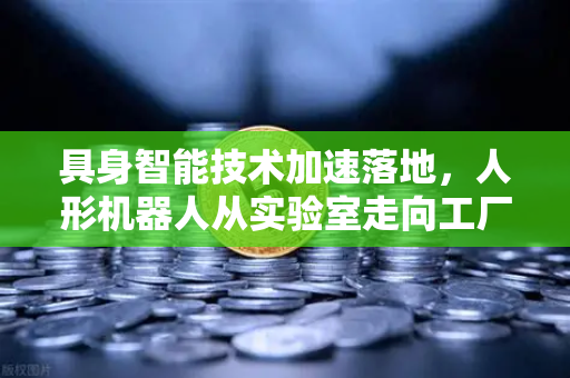 具身智能技术加速落地，人形机器人从实验室走向工厂车间