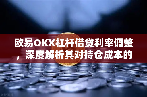欧易OKX杠杆借贷利率调整，深度解析其对持仓成本的直接影响与应对策略