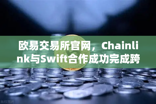 欧易交易所官网，Chainlink与Swift合作成功完成跨链互操作性概念验证，开启DeFi与传统金融融合新纪元