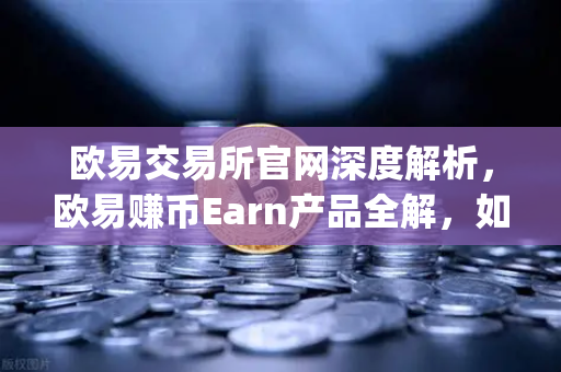 欧易交易所官网深度解析，欧易赚币Earn产品全解，如何参与新币挖矿（Jumpstart）