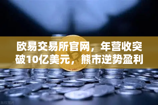 欧易交易所官网，年营收突破10亿美元，熊市逆势盈利的五大战略解析
