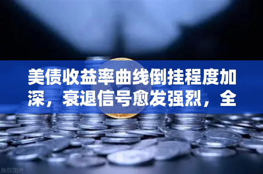 美债收益率曲线倒挂程度加深，衰退信号愈发强烈，全球资产如何布局？