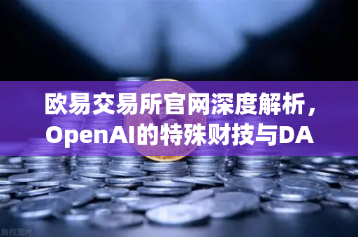 欧易交易所官网深度解析，OpenAI的特殊财技与DAO组织融资新套路