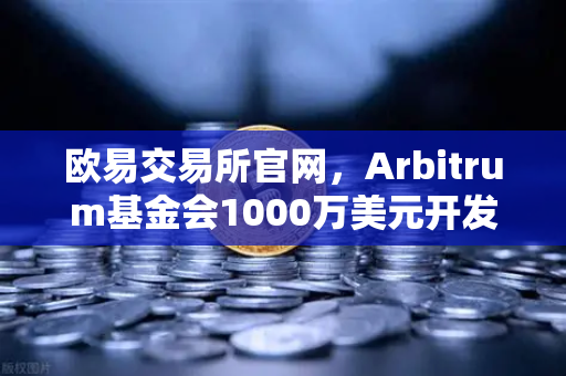 欧易交易所官网，Arbitrum基金会1000万美元开发者激励计划深度解析