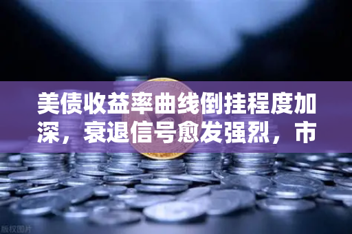美债收益率曲线倒挂程度加深，衰退信号愈发强烈，市场何去何从？