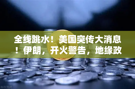 全线跳水！美国突传大消息！伊朗，开火警告，地缘政治风险下的资产配置深度解析