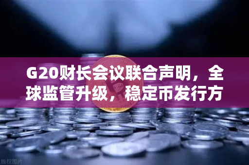 G20财长会议联合声明，全球监管升级，稳定币发行方将迎更严约束
