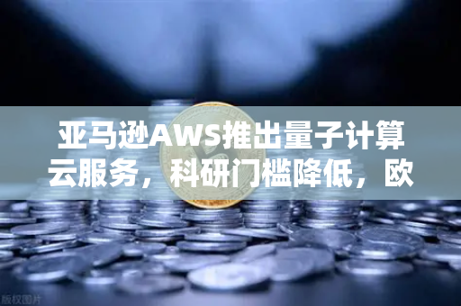 亚马逊AWS推出量子计算云服务，科研门槛降低，欧易交易所官网聚焦科技金融新趋势
