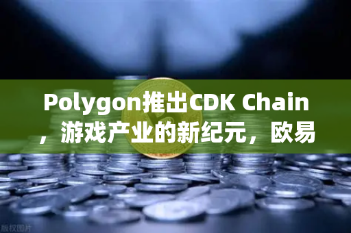 Polygon推出CDK Chain，游戏产业的新纪元，欧易交易所官网深度解析
