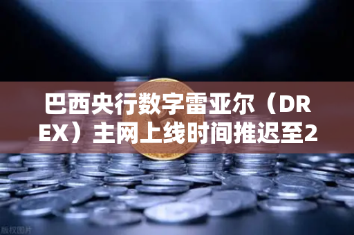 巴西央行数字雷亚尔（DREX）主网上线时间推迟至2027年，对加密货币市场意味着什么？