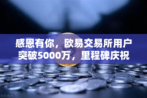 感恩有你，欧易交易所用户突破5000万，里程碑庆祝活动盛大开启