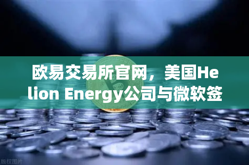 欧易交易所官网，美国Helion Energy公司与微软签订核聚变供电协议，能源革命加速到来