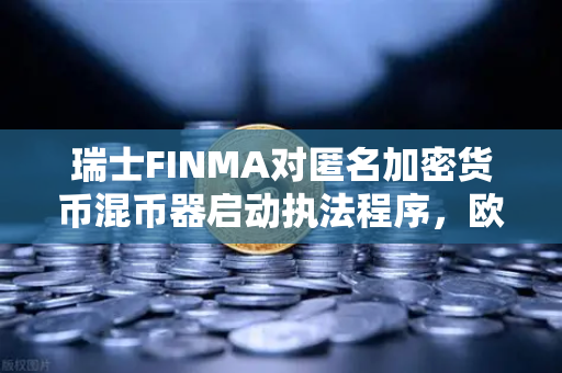 瑞士FINMA对匿名加密货币混币器启动执法程序，欧易交易所官网深度解读