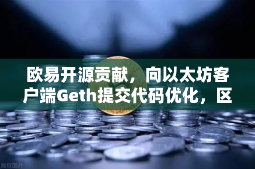 欧易开源贡献，向以太坊客户端Geth提交代码优化，区块链技术生态再添新动力