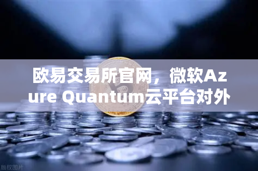 欧易交易所官网，微软Azure Quantum云平台对外开放，开启量子计算新纪元