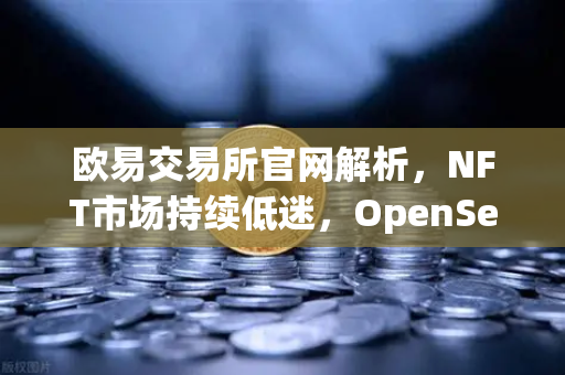 欧易交易所官网解析，NFT市场持续低迷，OpenSea市场份额进一步被Blur侵蚀