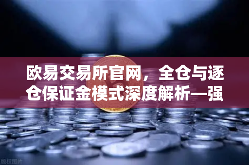 欧易交易所官网，全仓与逐仓保证金模式深度解析—强平机制的核心差异