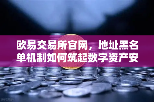 欧易交易所官网，地址黑名单机制如何筑起数字资产安全防线？